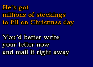 He's got
millions of stockings
to fill on Christmas day

You'd better write
your letter now
and mail it right away