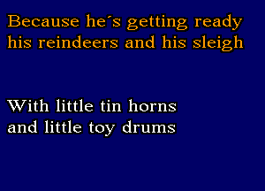 Because he's getting ready
his reindeers and his Sleigh

With little tin horns
and little toy drums