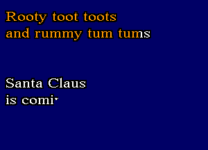 Rooty toot toots
and rummy tum tums

Santa Claus
is comi'