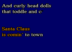 And curly head dolls
that toddle and 0

Santa Claus
is comin' to town