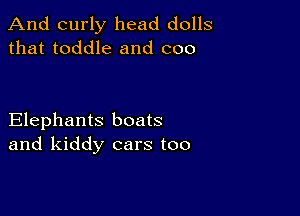 And curly head dolls
that toddle and coo

Elephants boats
and kiddy cars too