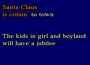 Santa Claus
is comin' to town

The kids in girl and boyland
Will have a jubilee