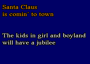 Santa Claus
is comin' to town

The kids in girl and boyland
Will have a jubilee