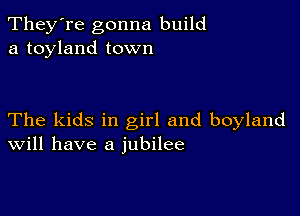 They're gonna build
a toyland town

The kids in girl and boyland
Will have a jubilee