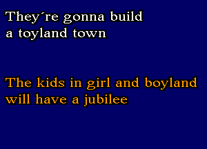 They're gonna build
a toyland town

The kids in girl and boyland
Will have a jubilee