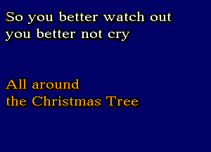 So you better watch out
you better not cry

All around
the Christmas Tree