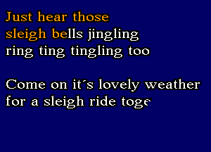 Just hear those
sleigh bells jingling
ring ting tingling too

Come on it's lovely weather
for a sleigh ride toge