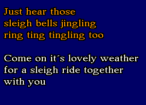 Just hear those
Sleigh bells jingling
ring ting tingling too

Come on it's lovely weather

for a Sleigh ride together
with you