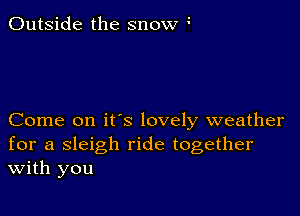 Outside the snow

Come on it's lovely weather
for a sleigh ride together
With you