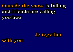 Outside the snow is falling
and friends are calling
yoo hoo

Je together

with you