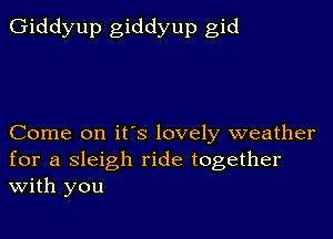 Giddyup giddyup gid

Come on it's lovely weather
for a sleigh ride together
With you