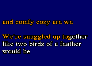 and comfy cozy are we

We're snuggled up together
like two birds of a feather
would be