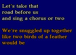 Let's take that
road before us
and Sing a chorus or two

We're snuggled up together
like two birds of a feather

would be