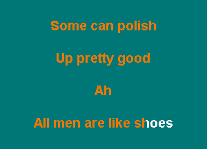 Some can polish

Up pretty good
Ah

All men are like shoes