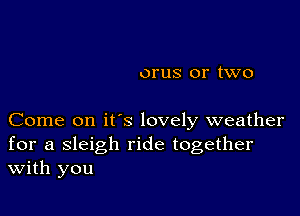 orus or two

Come on it's lovely weather
for a sleigh ride together
With you