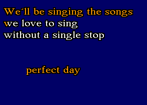 TWe'll be singing the songs
we love to sing
without a single stop

perfect day