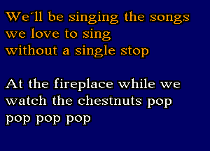 We'll be singing the songs
we love to Sing
without a single stop

At the fireplace while we
watch the chestnuts pop

P013 P013 P013