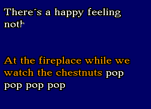 There's a happy feeling
notle

At the fireplace while we
watch the chestnuts pop

pep p0p p0p