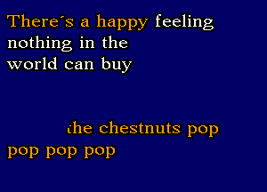 There's a happy feeling
nothing in the
world can buy

the chestnuts pop
Pop Pop Pop