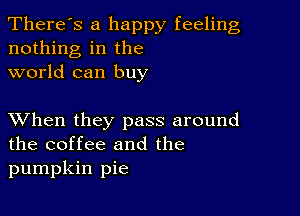 There's a happy feeling
nothing in the
world can buy

XVhen they pass around
the coffee and the

pumpkin pie