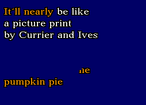 It'll nearly be like
a picture print
by Currier and Ives

pumpkin pie