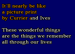 It'll nearly be like
a picture print
by Currier and Ives

These wonderful things
are the things we remember
all through our lives