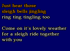 Just hear those
Sleigh bells jingling
ring ting tingling too

Come on it's lovely weather

for a Sleigh ride together
with you