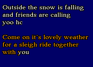 Outside the snow is falling
and friends are calling
yoo hc

Come on it's lovely weather
for a Sleigh ride together
with you