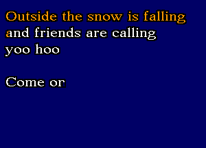 Outside the snow is falling
and friends are calling
yoo hoo

Come or