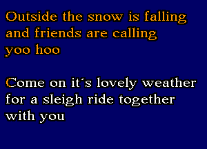 Outside the snow is falling
and friends are calling
yoo hoo

Come on it's lovely weather
for a Sleigh ride together
with you