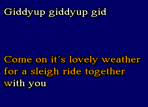 Giddyup giddyup gid

Come on it's lovely weather
for a sleigh ride together
With you