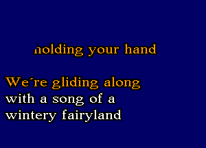 molding your hand

XVe're gliding along
With a song of a
Wintery fairyland