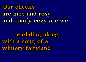 Our cheeks
are nice and rosy
and comfy cozy are we

we gliding along
With a song of a
Wintery fairyland