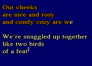 Our cheeks
are nice and rosy
and comfy cozy are we

XVe're snuggled up together
like two birds
of a featl