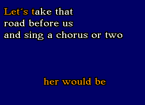 Let's take that
road before us
and Sing a chorus or two

her would be