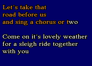 Let's take that
road before us
and Sing a chorus or two

Come on it's lovely weather
for a sleigh ride together
With you