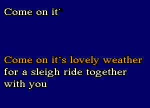 Come on it'

Come on it's lovely weather
for a sleigh ride together
With you