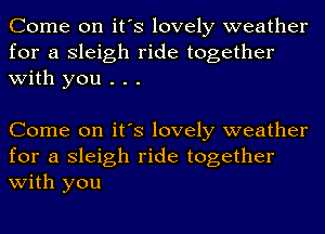 Come on it's lovely weather
for a Sleigh ride together
with you . . .

Come on it's lovely weather
for a Sleigh ride together
with you