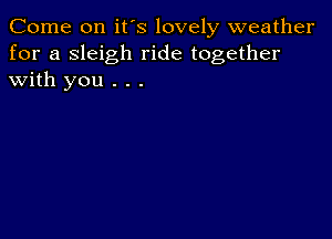 Come on it's lovely weather
for a sleigh ride together
with you . . .