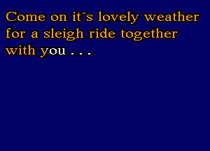 Come on it's lovely weather
for a sleigh ride together
with you . . .