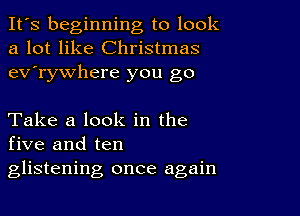 It's beginning to look
a lot like Christmas
ev'rywhere you go

Take a look in the
five and ten
glistening once again