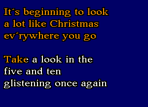 It's beginning to look
a lot like Christmas
ev'rywhere you go

Take a look in the
five and ten
glistening once again