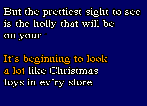 But the prettiest sight to see
is the holly that will be
on your

It's beginning to look
a lot like Christmas
toys in eV'ry store