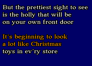 But the prettiest sight to see
is the holly that will be
on your own front door

It's beginning to look
a lot like Christmas
toys in eV'ry store