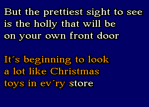 But the prettiest sight to see
is the holly that will be
on your own front door

It's beginning to look
a lot like Christmas
toys in eV'ry store