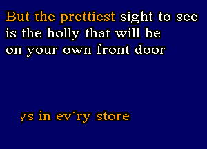 But the prettiest sight to see
is the holly that will be
on your own front door

ys in ev'ry store