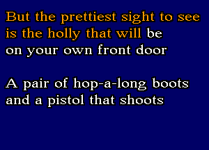 But the prettiest sight to see
is the holly that will be
on your own front door

A pair of hop-a-long boots
and a pistol that shoots