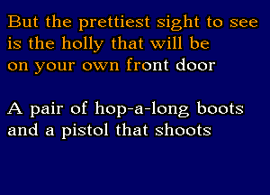 But the prettiest sight to see
is the holly that will be
on your own front door

A pair of hop-a-long boots
and a pistol that shoots