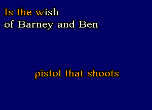 Is the Wish
of Barney and Ben

pistol that shoots