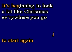 It's beginning to look
a lot like Christmas
ev'rywhere you go

to start again